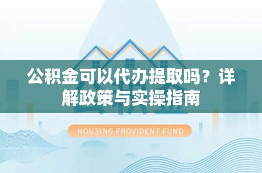 湾里公积金可以代办提取吗？详解政策与实操指南