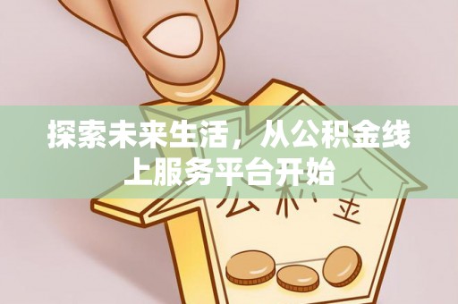 湾里探索未来生活，从公积金线上服务平台开始