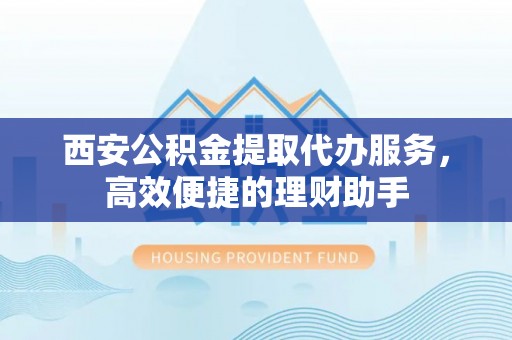 湾里西安公积金提取代办服务，高效便捷的理财助手