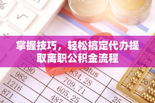 湾里掌握技巧，轻松搞定代办提取离职公积金流程