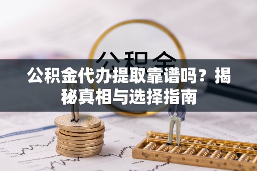 湾里公积金代办提取靠谱吗？揭秘真相与选择指南