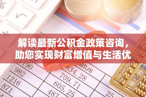 湾里解读最新公积金政策咨询，助您实现财富增值与生活优化