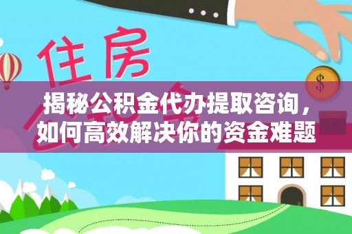 湾里揭秘公积金代办提取咨询，如何高效解决你的资金难题