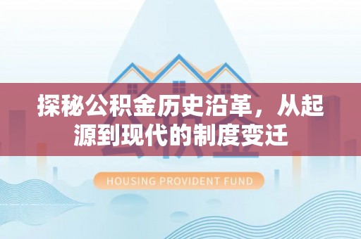 湾里探秘公积金历史沿革，从起源到现代的制度变迁