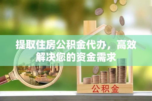 湾里提取住房公积金代办，高效解决您的资金需求