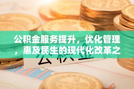 湾里公积金服务提升，优化管理，惠及民生的现代化改革之路