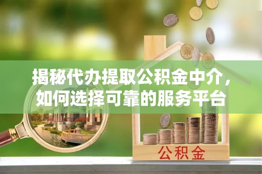 湾里揭秘代办提取公积金中介，如何选择可靠的服务平台