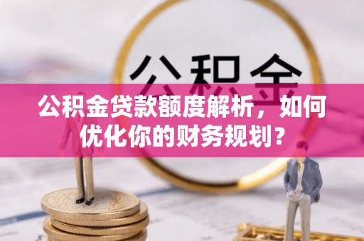 湾里公积金贷款额度解析，如何优化你的财务规划？