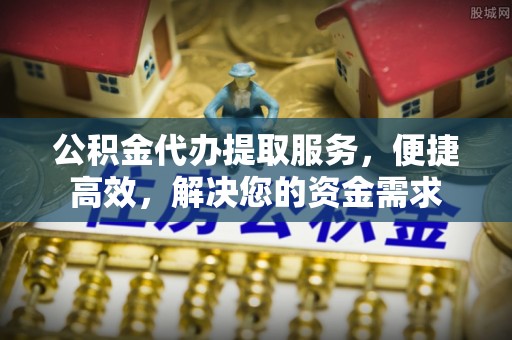湾里公积金代办提取服务，便捷高效，解决您的资金需求