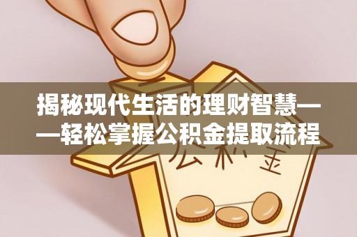湾里揭秘现代生活的理财智慧——轻松掌握公积金提取流程的实用指南