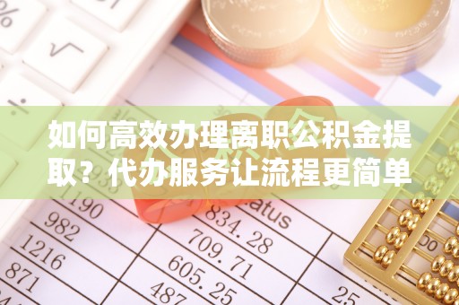 湾里如何高效办理离职公积金提取？代办服务让流程更简单