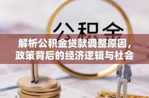 湾里解析公积金贷款调整原因，政策背后的经济逻辑与社会影响