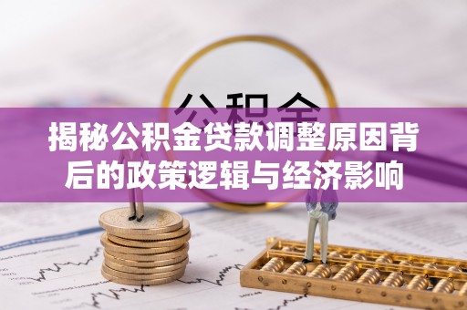 湾里揭秘公积金贷款调整原因背后的政策逻辑与经济影响