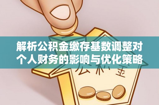 湾里解析公积金缴存基数调整对个人财务的影响与优化策略