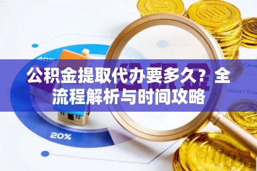 湾里公积金提取代办要多久？全流程解析与时间攻略