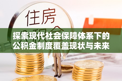 湾里探索现代社会保障体系下的公积金制度覆盖现状与未来发展