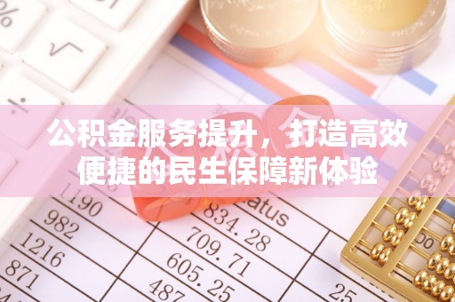 湾里公积金服务提升，打造高效便捷的民生保障新体验