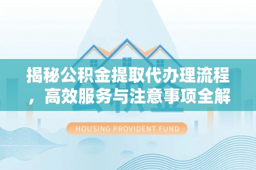 湾里揭秘公积金提取代办理流程，高效服务与注意事项全解析