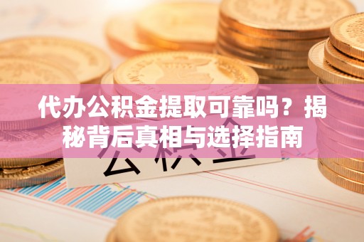 湾里代办公积金提取可靠吗？揭秘背后真相与选择指南