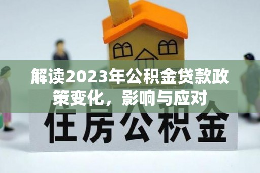 湾里解读2023年公积金贷款政策变化，影响与应对