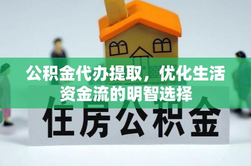 湾里公积金代办提取，优化生活资金流的明智选择