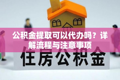 湾里公积金提取可以代办吗？详解流程与注意事项