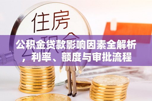 湾里公积金贷款影响因素全解析，利率、额度与审批流程