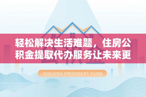 湾里轻松解决生活难题，住房公积金提取代办服务让未来更安心