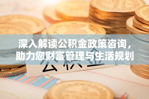 湾里深入解读公积金政策咨询，助力您财富管理与生活规划