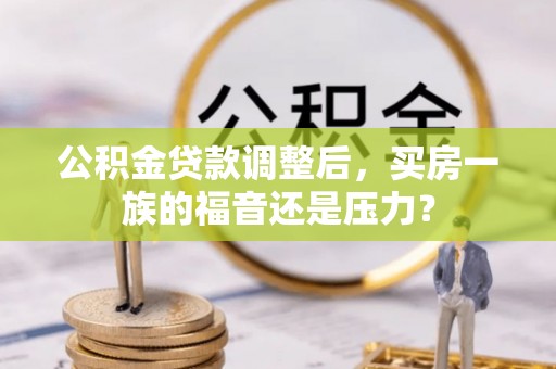 湾里公积金贷款调整后，买房一族的福音还是压力？
