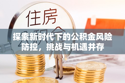 湾里探索新时代下的公积金风险防控，挑战与机遇并存