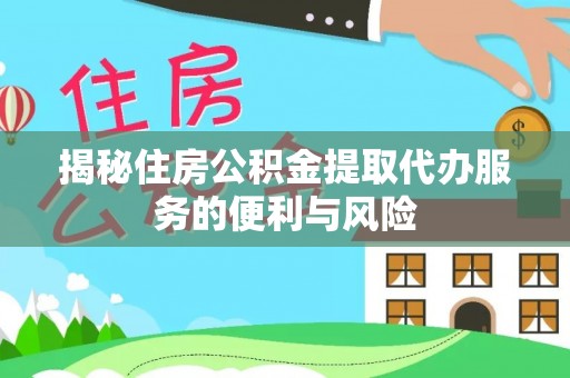 湾里揭秘住房公积金提取代办服务的便利与风险