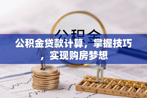 湾里公积金贷款计算，掌握技巧，实现购房梦想