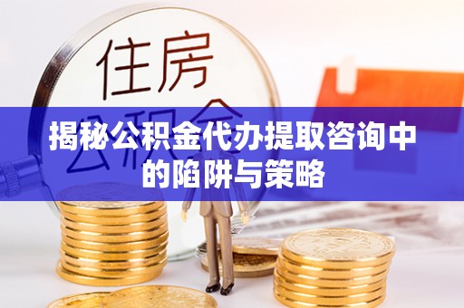 湾里揭秘公积金代办提取咨询中的陷阱与策略
