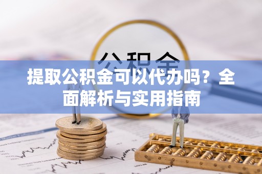 湾里提取公积金可以代办吗？全面解析与实用指南