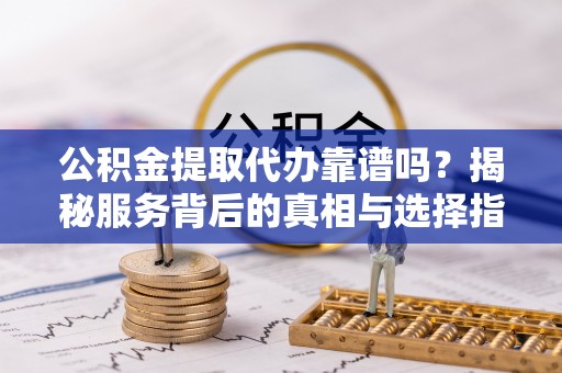 湾里公积金提取代办靠谱吗？揭秘服务背后的真相与选择指南