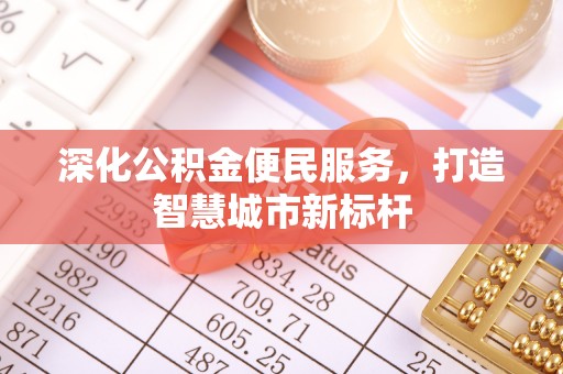 湾里深化公积金便民服务，打造智慧城市新标杆