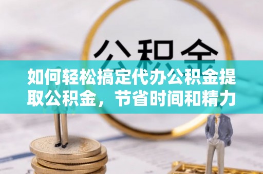 湾里如何轻松搞定代办公积金提取公积金，节省时间和精力的秘密武器