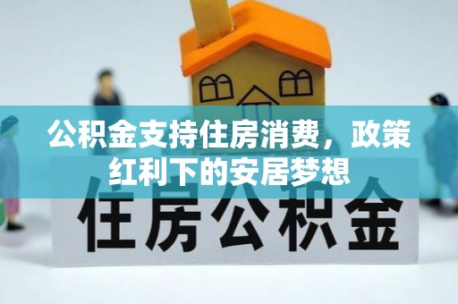 湾里公积金支持住房消费，政策红利下的安居梦想