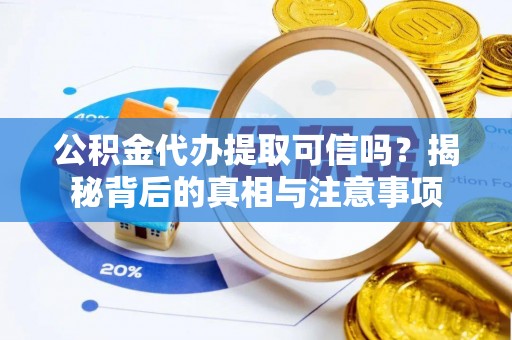 湾里公积金代办提取可信吗？揭秘背后的真相与注意事项