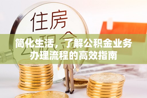湾里简化生活，了解公积金业务办理流程的高效指南