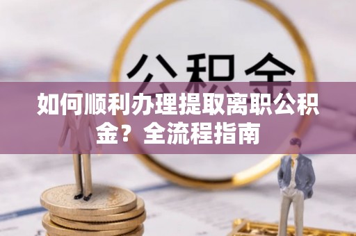 湾里如何顺利办理提取离职公积金？全流程指南