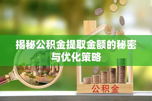 湾里揭秘公积金提取金额的秘密与优化策略