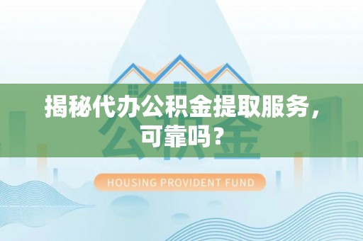 湾里揭秘代办公积金提取服务，可靠吗？