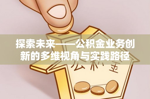 湾里探索未来——公积金业务创新的多维视角与实践路径