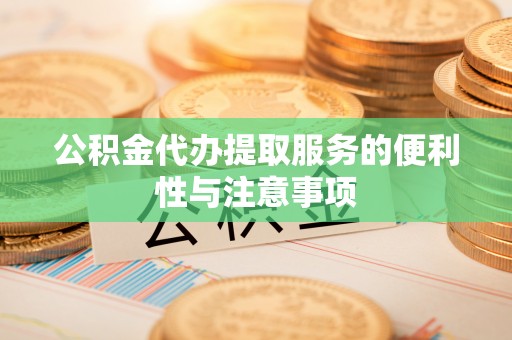 湾里公积金代办提取服务的便利性与注意事项