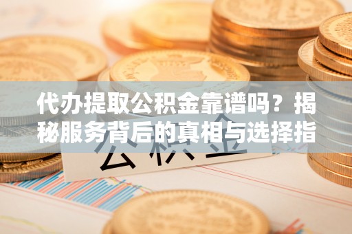 湾里代办提取公积金靠谱吗？揭秘服务背后的真相与选择指南