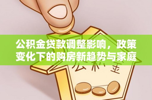 湾里公积金贷款调整影响，政策变化下的购房新趋势与家庭财务规划