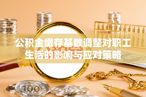 湾里公积金缴存基数调整对职工生活的影响与应对策略