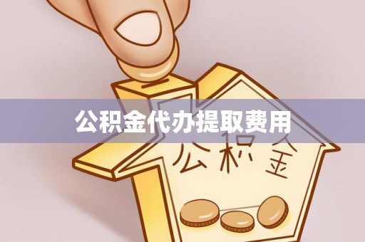 湾里公积金代办提取费用
